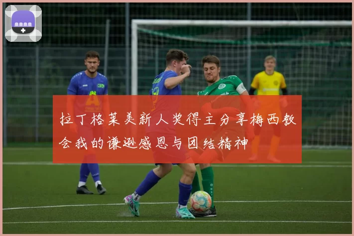 拉丁格莱美新人奖得主分享梅西教会我的谦逊感恩与团结精神