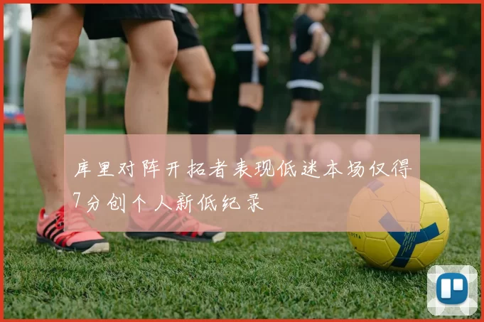 库里对阵开拓者表现低迷本场仅得7分创个人新低纪录