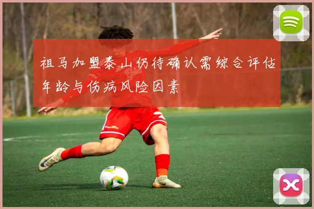 祖马加盟泰山仍待确认需综合评估年龄与伤病风险因素
