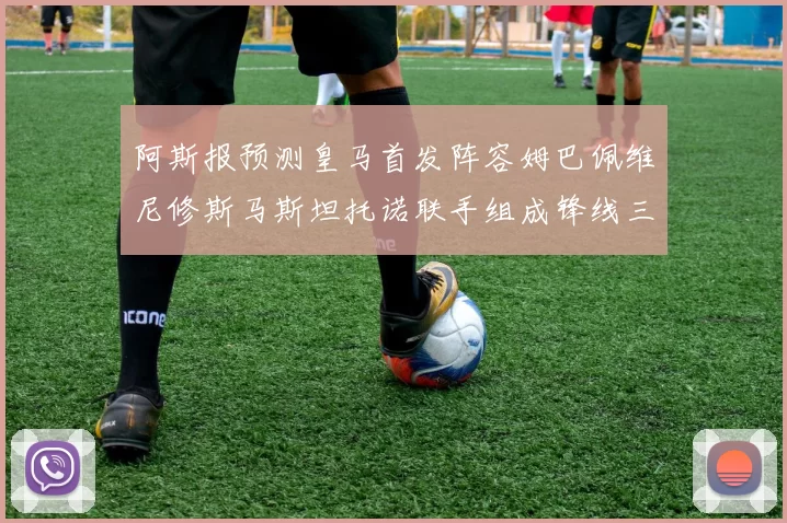 阿斯报预测皇马首发阵容姆巴佩维尼修斯马斯坦托诺联手组成锋线三叉戟