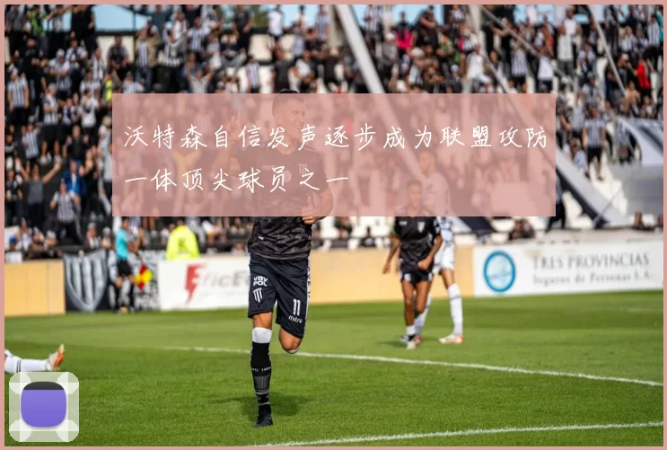 沃特森自信发声逐步成为联盟攻防一体顶尖球员之一