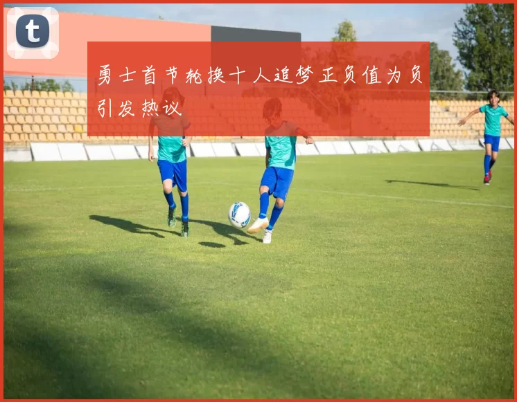 勇士首节轮换十人追梦正负值为负引发热议