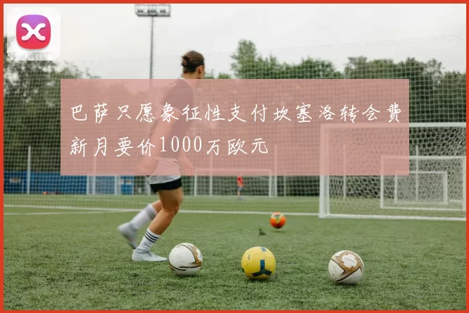 巴萨只愿象征性支付坎塞洛转会费新月要价1000万欧元