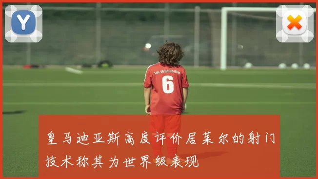 皇马迪亚斯高度评价居莱尔的射门技术称其为世界级表现