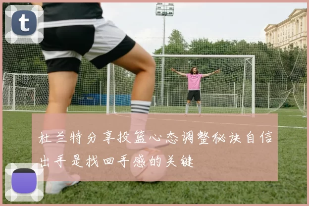 杜兰特分享投篮心态调整秘诀自信出手是找回手感的关键