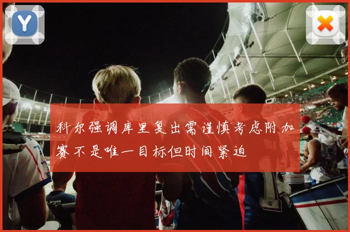 科尔强调库里复出需谨慎考虑附加赛不是唯一目标但时间紧迫
