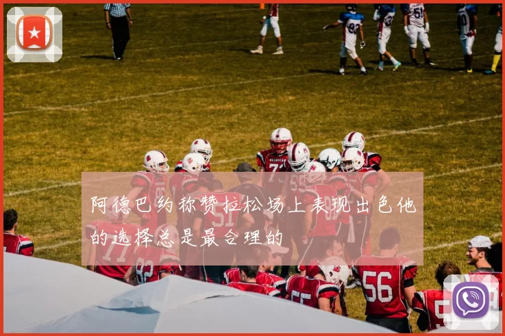 阿德巴约称赞拉松场上表现出色他的选择总是最合理的