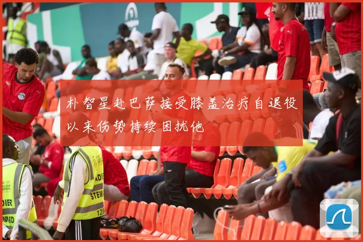 朴智星赴巴萨接受膝盖治疗自退役以来伤势持续困扰他