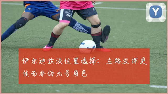 伊尔迪兹谈位置选择：左路发挥更佳而非伪九号角色