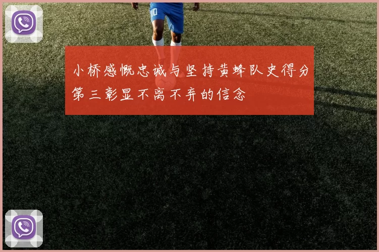 小桥感慨忠诚与坚持黄蜂队史得分第三彰显不离不弃的信念